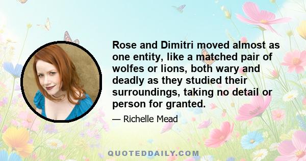 Rose and Dimitri moved almost as one entity, like a matched pair of wolfes or lions, both wary and deadly as they studied their surroundings, taking no detail or person for granted.