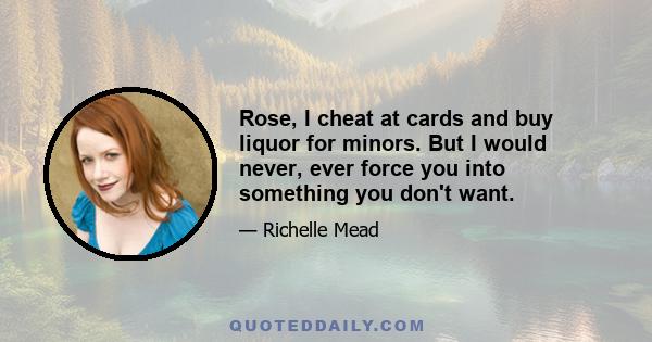 Rose, I cheat at cards and buy liquor for minors. But I would never, ever force you into something you don't want.