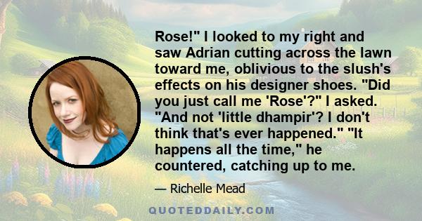 Rose! I looked to my right and saw Adrian cutting across the lawn toward me, oblivious to the slush's effects on his designer shoes. Did you just call me 'Rose'? I asked. And not 'little dhampir'? I don't think that's