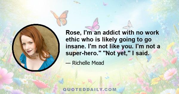 Rose, I'm an addict with no work ethic who is likely going to go insane. I'm not like you. I'm not a super-hero. Not yet, I said.