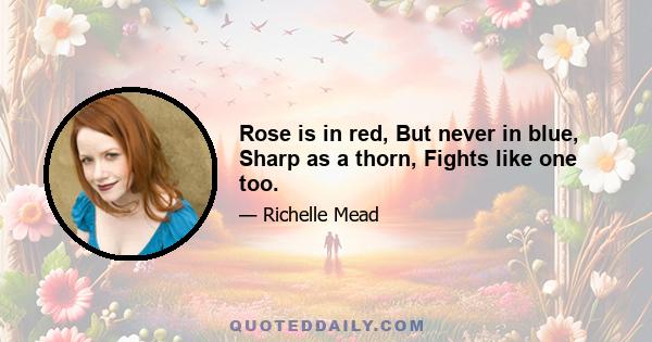 Rose is in red, But never in blue, Sharp as a thorn, Fights like one too.