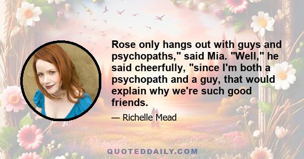 Rose only hangs out with guys and psychopaths, said Mia. Well, he said cheerfully, since I'm both a psychopath and a guy, that would explain why we're such good friends.