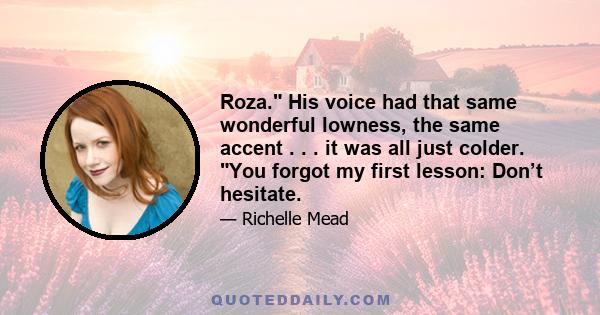 Roza. His voice had that same wonderful lowness, the same accent . . . it was all just colder. You forgot my first lesson: Don’t hesitate.