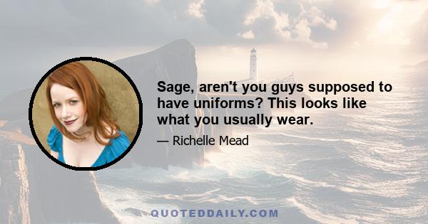 Sage, aren't you guys supposed to have uniforms? This looks like what you usually wear.