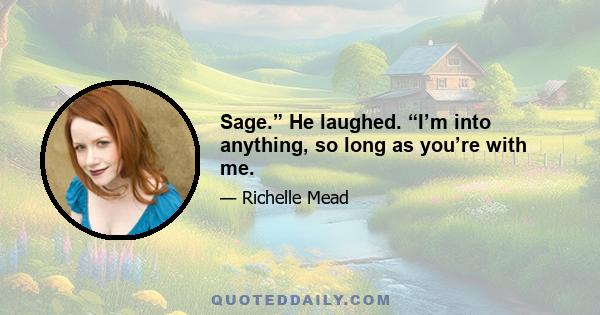 Sage.” He laughed. “I’m into anything, so long as you’re with me.