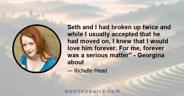 Seth and I had broken up twice and while I usually accepted that he had moved on, I knew that I would love him forever. For me, forever was a serious matter - Georgina about