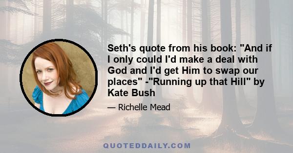 Seth's quote from his book: And if I only could I'd make a deal with God and I'd get Him to swap our places -Running up that Hill by Kate Bush