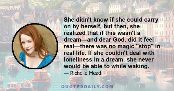 She didnʹt know if she could carry on by herself, but then, she realized that if this wasnʹt a dream—and dear God, did it feel real—there was no magic ʺstopʺ in real life. If she couldnʹt deal with loneliness in a