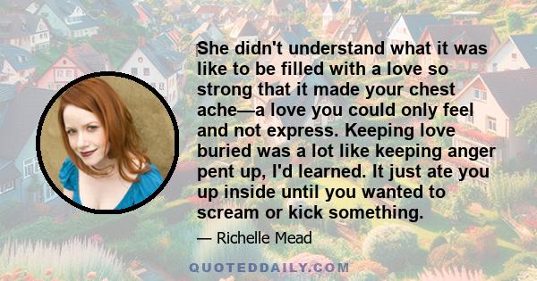 ‎She didn't understand what it was like to be filled with a love so strong that it made your chest ache—a love you could only feel and not express. Keeping love buried was a lot like keeping anger pent up, I'd learned.