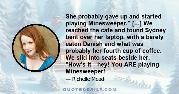 She probably gave up and started playing Minesweeper. [...] We reached the cafe and found Sydney bent over her laptop, with a barely eaten Danish and what was probably her fourth cup of coffee. We slid into seats beside 