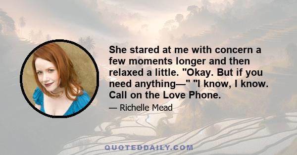 She stared at me with concern a few moments longer and then relaxed a little. Okay. But if you need anything— I know, I know. Call on the Love Phone.