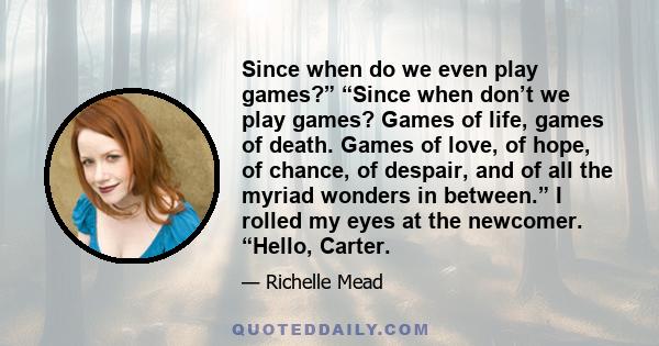 Since when do we even play games?” “Since when don’t we play games? Games of life, games of death. Games of love, of hope, of chance, of despair, and of all the myriad wonders in between.” I rolled my eyes at the