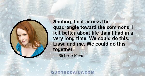 Smiling, I cut across the quadrangle toward the commons. I felt better about life than I had in a very long time. We could do this, Lissa and me. We could do this together.