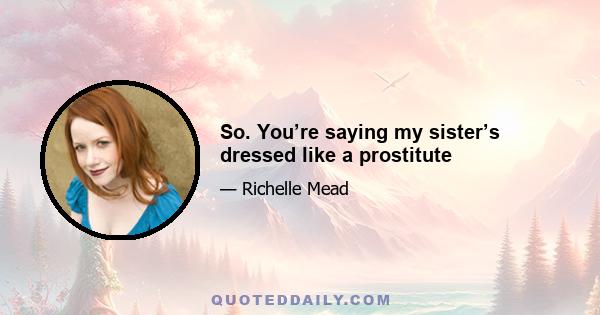 So. You’re saying my sister’s dressed like a prostitute