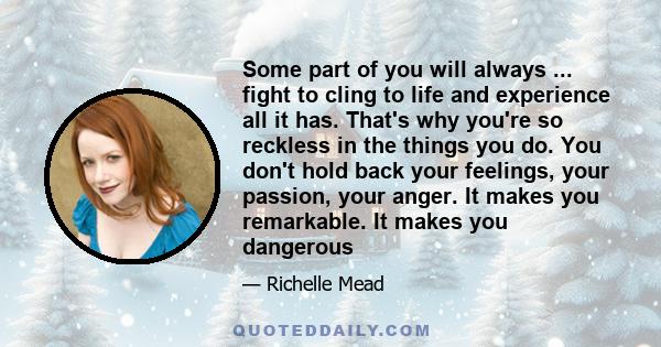 Some part of you will always ... fight to cling to life and experience all it has. That's why you're so reckless in the things you do. You don't hold back your feelings, your passion, your anger. It makes you