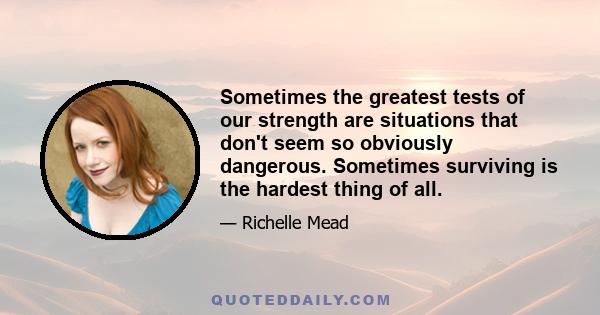 Sometimes the greatest tests of our strength are situations that don't seem so obviously dangerous. Sometimes surviving is the hardest thing of all.