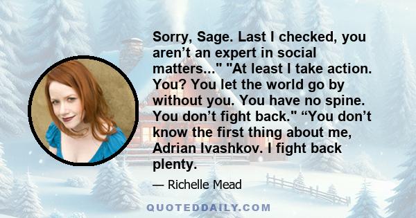 Sorry, Sage. Last I checked, you aren’t an expert in social matters... At least I take action. You? You let the world go by without you. You have no spine. You don’t fight back. “You don’t know the first thing about me, 