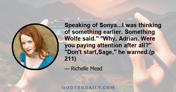 Speaking of Sonya...I was thinking of something earlier. Something Wolfe said. Why, Adrian. Were you paying attention after all? Don't start,Sage, he warned.(p 211)