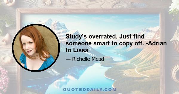 Study's overrated. Just find someone smart to copy off. -Adrian to Lissa