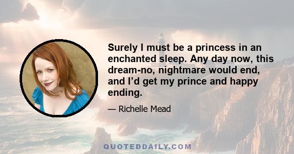 Surely I must be a princess in an enchanted sleep. Any day now, this dream-no, nightmare would end, and I’d get my prince and happy ending.