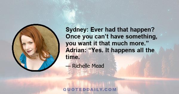 Sydney: Ever had that happen? Once you can’t have something, you want it that much more.” Adrian: “Yes. It happens all the time.