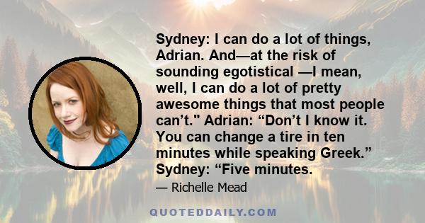 Sydney: I can do a lot of things, Adrian. And—at the risk of sounding egotistical —I mean, well, I can do a lot of pretty awesome things that most people can’t. Adrian: “Don’t I know it. You can change a tire in ten