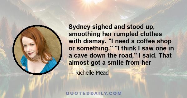 Sydney sighed and stood up, smoothing her rumpled clothes with dismay. ʺI need a coffee shop or something.ʺ ʺI think I saw one in a cave down the road,ʺ I said. That almost got a smile from her