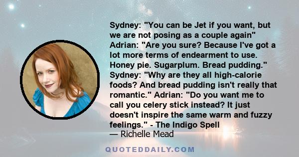 Sydney: You can be Jet if you want, but we are not posing as a couple again Adrian: Are you sure? Because I've got a lot more terms of endearment to use. Honey pie. Sugarplum. Bread pudding. Sydney: Why are they all