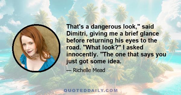 Thatʹs a dangerous look,ʺ said Dimitri, giving me a brief glance before returning his eyes to the road. ʺWhat look?ʺ I asked innocently. ʺThe one that says you just got some idea.