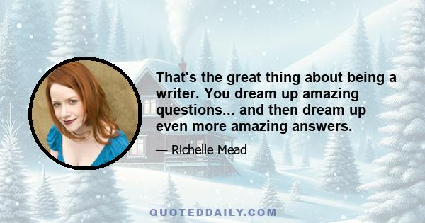 That's the great thing about being a writer. You dream up amazing questions... and then dream up even more amazing answers.