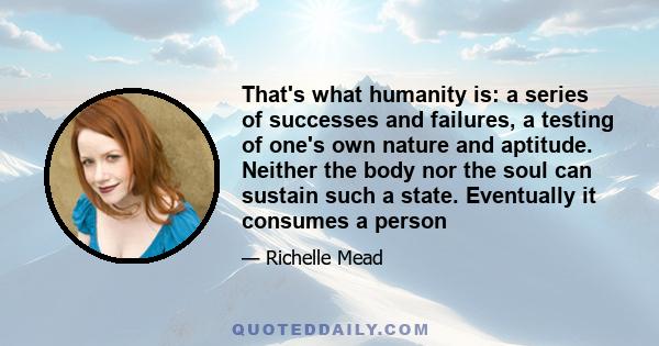 That's what humanity is: a series of successes and failures, a testing of one's own nature and aptitude. Neither the body nor the soul can sustain such a state. Eventually it consumes a person