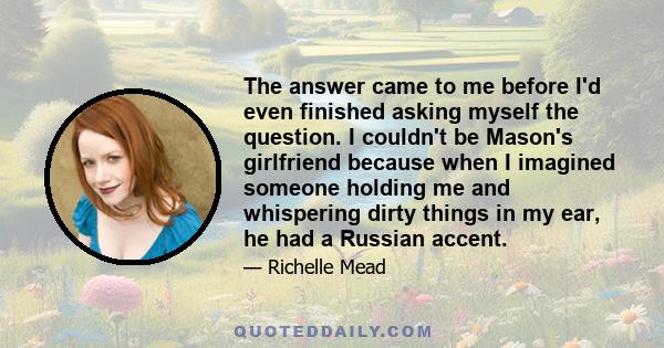 The answer came to me before I'd even finished asking myself the question. I couldn't be Mason's girlfriend because when I imagined someone holding me and whispering dirty things in my ear, he had a Russian accent.