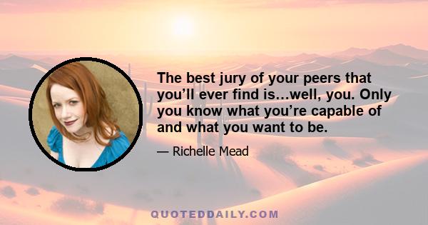 The best jury of your peers that you’ll ever find is…well, you. Only you know what you’re capable of and what you want to be.