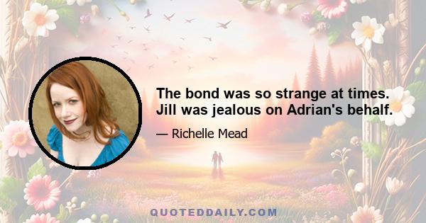 The bond was so strange at times. Jill was jealous on Adrian's behalf.