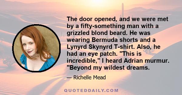 The door opened, and we were met by a fifty-something man with a grizzled blond beard. He was wearing Bermuda shorts and a Lynyrd Skynyrd T-shirt. Also, he had an eye patch. This is incredible, I heard Adrian murmur.