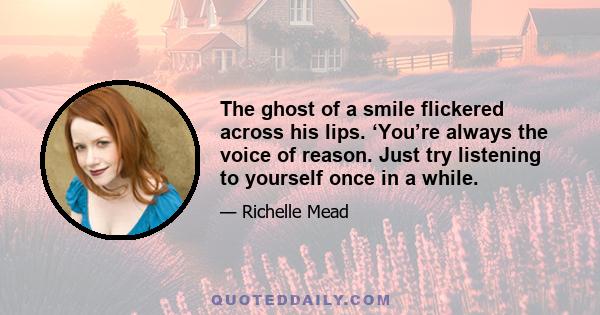 The ghost of a smile flickered across his lips. ‘You’re always the voice of reason. Just try listening to yourself once in a while.