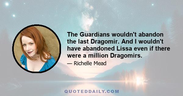 The Guardians wouldn't abandon the last Dragomir. And I wouldn't have abandoned Lissa even if there were a million Dragomirs.