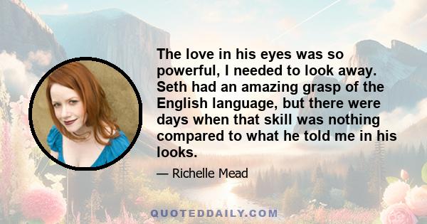 The love in his eyes was so powerful, I needed to look away. Seth had an amazing grasp of the English language, but there were days when that skill was nothing compared to what he told me in his looks.