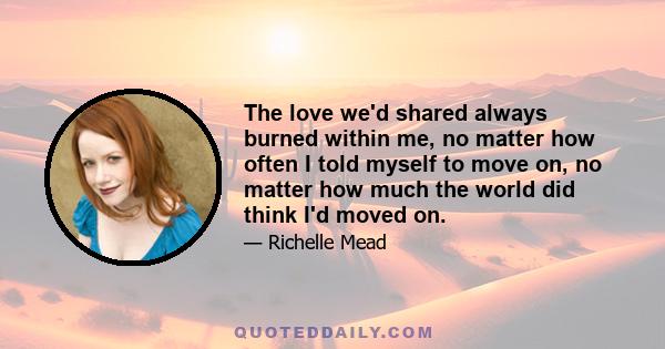 The love we'd shared always burned within me, no matter how often I told myself to move on, no matter how much the world did think I'd moved on.