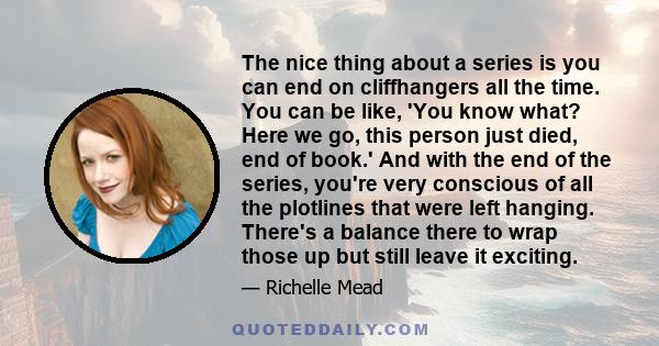 The nice thing about a series is you can end on cliffhangers all the time. You can be like, 'You know what? Here we go, this person just died, end of book.' And with the end of the series, you're very conscious of all