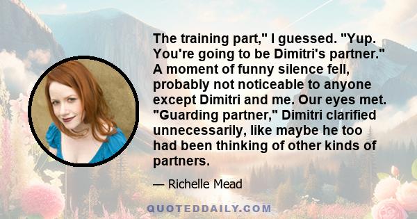 The training part, I guessed. Yup. You're going to be Dimitri's partner. A moment of funny silence fell, probably not noticeable to anyone except Dimitri and me. Our eyes met. Guarding partner, Dimitri clarified