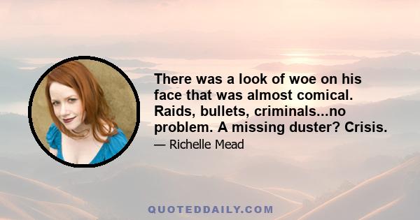 There was a look of woe on his face that was almost comical. Raids, bullets, criminals...no problem. A missing duster? Crisis.