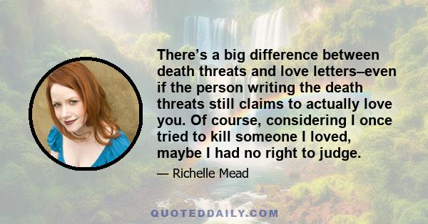 There’s a big difference between death threats and love letters–even if the person writing the death threats still claims to actually love you. Of course, considering I once tried to kill someone I loved, maybe I had no 