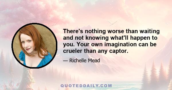 There's nothing worse than waiting and not knowing what'll happen to you. Your own imagination can be crueler than any captor.