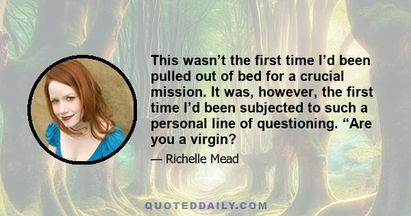 This wasn’t the first time I’d been pulled out of bed for a crucial mission. It was, however, the first time I’d been subjected to such a personal line of questioning. “Are you a virgin?