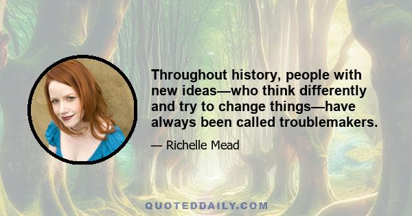 Throughout history, people with new ideas—who think differently and try to change things—have always been called troublemakers.