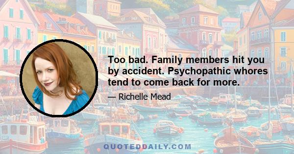 Too bad. Family members hit you by accident. Psychopathic whores tend to come back for more.