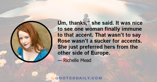 Um, thanks,” she said. It was nice to see one woman finally immune to that accent. That wasn’t to say Rose wasn’t a sucker for accents. She just preferred hers from the other side of Europe.