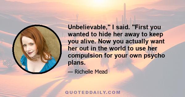 Unbelievable, I said. First you wanted to hide her away to keep you alive. Now you actually want her out in the world to use her compulsion for your own psycho plans.