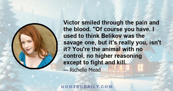 Victor smiled through the pain and the blood. Of course you have. I used to think Belikov was the savage one, but it's really you, isn't it? You're the animal with no control, no higher reasoning except to fight and